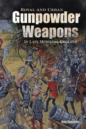 Royal and Urban Gunpowder Weapons in Late Medieval England de Dan Spencer