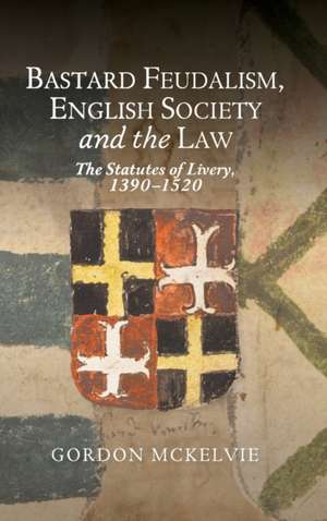 Bastard Feudalism, English Society and the Law – The Statutes of Livery, 1390–1520 de Gordon Mckelvie