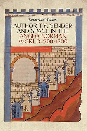 Authority, Gender and Space in the Anglo–Norman World, 900–1200 de Katherine Weikert