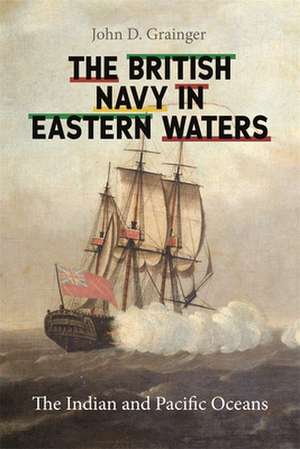 The British Navy in Eastern Waters – The Indian and Pacific Oceans de John D Grainger