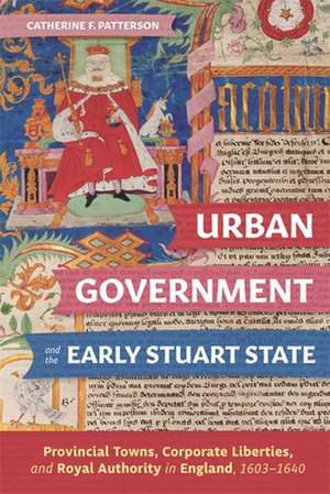 Urban Government and the Early Stuart State – Provincial Towns, Corporate Liberties, and Royal Authority in England, 1603–1640 de Catherine Patterson