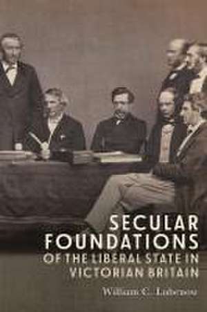 Secular Foundations of the Liberal State in Victorian Britain de William C Lubenow