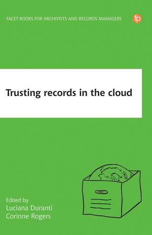 Trusting Records In The Cloud: The Creation, Management, And Preservation Of Trustworthy Digital Content de Luciana Duranti