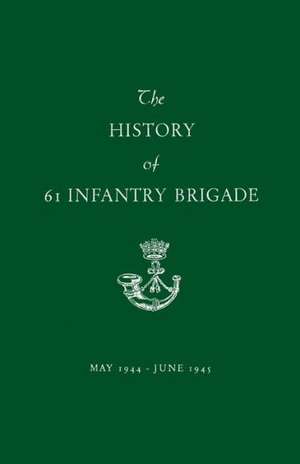 The History of 61 Infantry Brigade May 1944-June 1945 de Anon