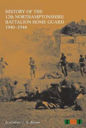 History of the 12th Northamptonshire Battalion Home Guard 1940-1944 de L. E. Barnes