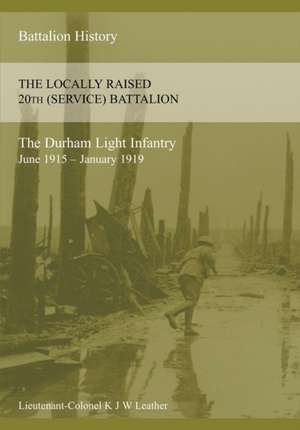 The History of the Locally Raised 20th (Service) Battalion the Durham Light Infantry (June 1915 - January 1919) de K. J. W. Leather