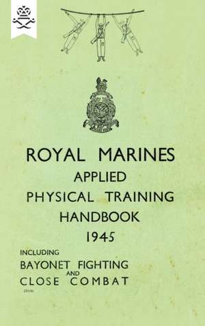 Royal Marines Applied Physical Training Handbook 1945 Includes Bayonet Fighting and Close Combat de None