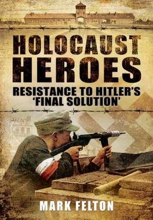 Holocaust Heroes : Resistance to Hitler's Final Solution de Mark Felton