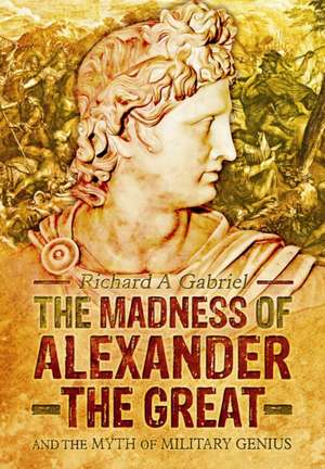 The Madness of Alexander the Great: And the Myth of Military Genius de Richard A. Gabriel