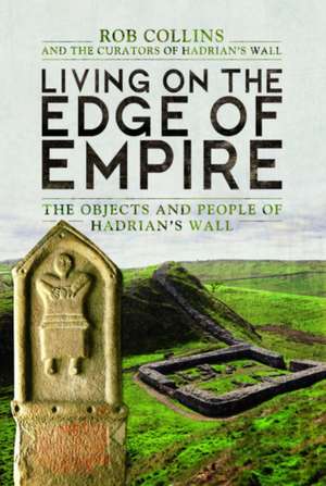 Living on the Edge of Empire: The Objects and People of Hadrian's Wall de Rob Collins