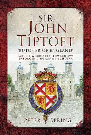 Sir John Tiptoft - 'Butcher of England': Earl of Worcester, Edward IV's Enforcer and Humanist Scholar de Peter Spring