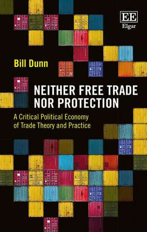 Neither Free Trade Nor Protection – A Critical Political Economy of Trade Theory and Practice de Bill Dunn