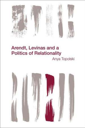 Arendt, Levinas and a Politics of Relationality de Anya Topolski