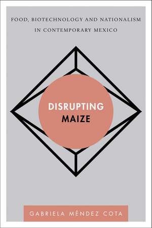 Disrupting Maize: Food, Biotechnology and Nationalism in Contemporary Mexico de Gabriela Méndez Cota