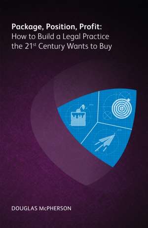 Package, Position, Profit: How to Build a Legal Practice the 21st Century Wants to Buy de Douglas McPherson