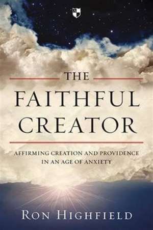 The Faithful Creator – Affirming Creation And Providence In An Age Of Anxiety de Ron Highfield