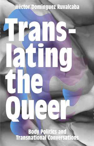 Translating the Queer: Body Politics and Transnational Conversations de Héctor Domínguez Ruvalcaba