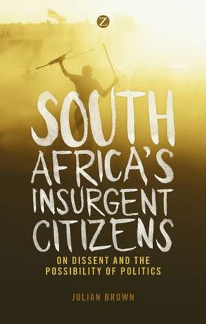 South Africa's Insurgent Citizens: On Dissent and the Possibility of Politics de Julian Brown