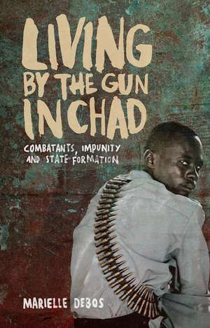 Living by the Gun in Chad: Combatants, Impunity and State Formation de Marielle Debos