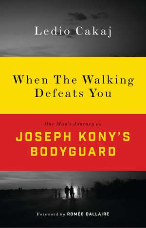 When the Walking Defeats You: One Man's Journey as Joseph Kony's Bodyguard de Ledio Cakaj