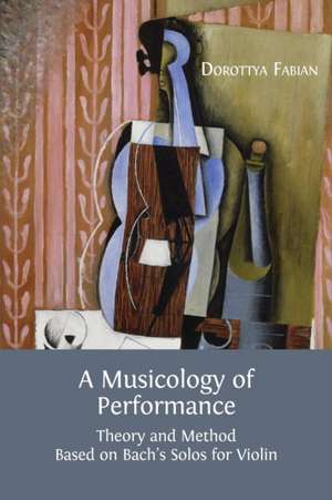 A Musicology of Performance: Theory and Method Based on Bach's Solos for Violin de Dorottya Fabian