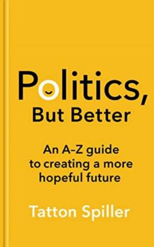 Politics, But Better: An A - Z Guide to Creating a More Hopeful Future de Tatton Spiller