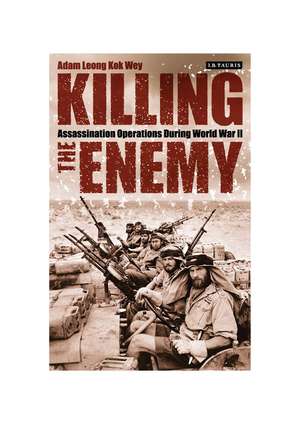 Killing the Enemy: Assassination Operations During World War II de Adam Leong Kok Wey