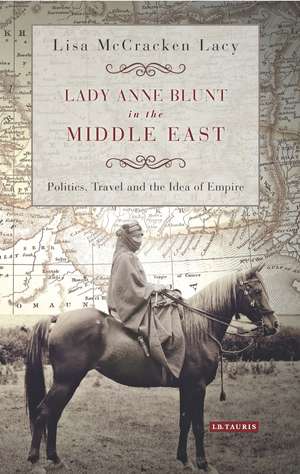 Lady Anne Blunt in the Middle East: Travel, Politics and the Idea of Empire de Lisa McCracken Lacy