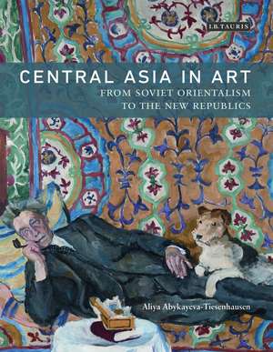 Central Asia in Art: From Soviet Orientalism to the New Republics de Aliya Abykayeva-Tiesenhausen