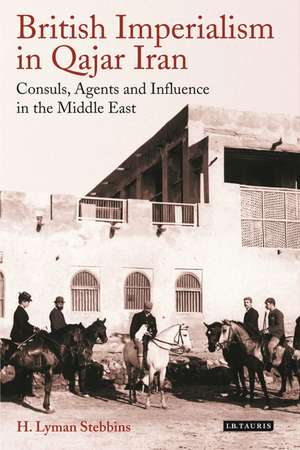 British Imperialism in Qajar Iran: Consuls, Agents and Influence in the Middle East de H. Lyman Stebbins