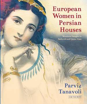 European Women in Persian Houses: Western Images in Safavid and Qajar Iran de Parviz Tanavoli