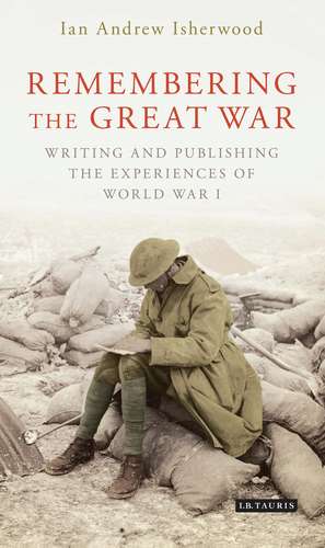 Remembering the Great War: Writing and Publishing the Experiences of World War I de Ian Andrew Isherwood