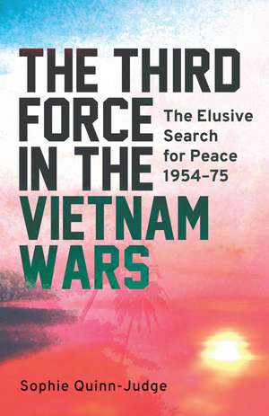 The Third Force in the Vietnam War: The Elusive Search for Peace 1954-75 de Sophie Quinn-Judge