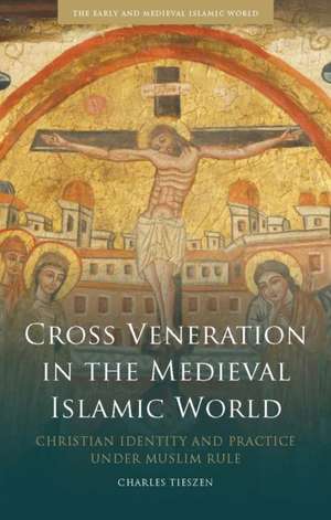 Cross Veneration in the Medieval Islamic World: Christian Identity and Practice under Muslim Rule de Charles Tieszen