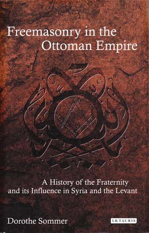 Freemasonry in the Ottoman Empire: A History of the Fraternity and its Influence in Syria and the Levant de Dorothe Sommer