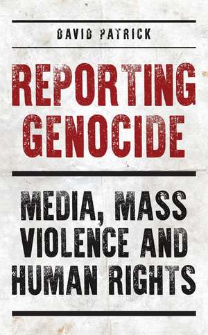 Reporting Genocide: Media, Mass Violence and Human Rights de David Patrick