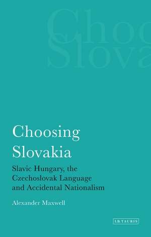 Choosing Slovakia: Slavic Hungary, the Czechoslovak Language and Accidental Nationalism de Alexander Maxwell