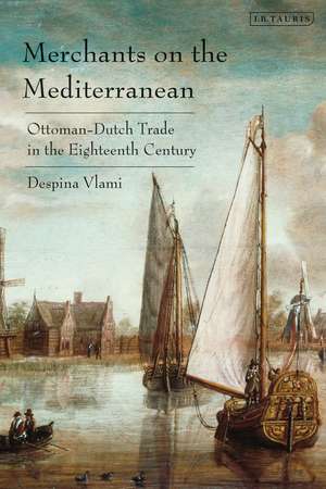 Merchants on the Mediterranean: Ottoman-Dutch Trade in the Eighteenth Century de Despina Vlami