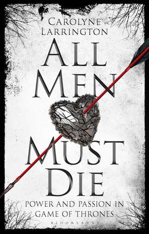 All Men Must Die: Power and Passion in Game of Thrones de Carolyne Larrington