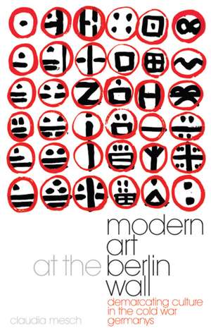 Modern Art at the Berlin Wall: Demarcating Culture in the Cold War Germanys de Claudia Mesch