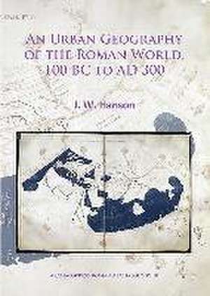 An Urban Geography of the Roman World, 100 BC to Ad 300 de J. W. Hanson