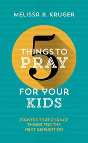 5 Things to Pray for Your Kids de Melissa B Kruger