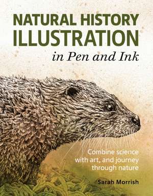 Natural History Illustration in Pen and Ink: Combine Science with Art, and Journey Through Nature de Sarah Morrish