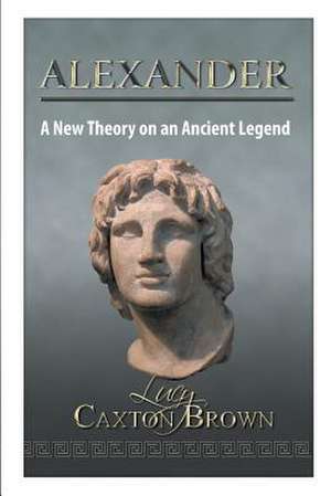 Alexander: A New Theory on an Ancient Legend de Lucy Caxton Brown