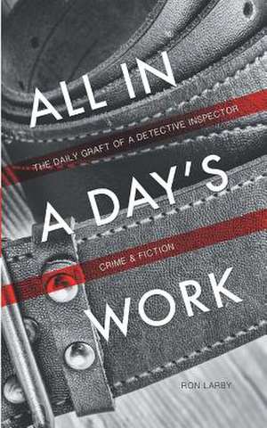 All in a Day's Work: The Daily Graft of a Detective Inspector de Ron Larby