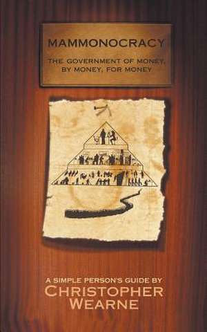 Mammonocracy: The Government of Money, by Money, for Money de Christopher Wearne