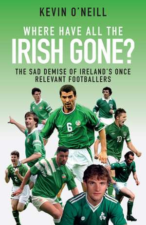 Where Have All the Irish Gone?: The Sad Demise of Ireland's Once Relevant Footballers de Kevin O'Neill