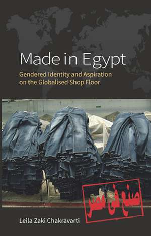 Made in Egypt: Gendered Identity and Aspiration on the Globalised Shop Floor de Leila Zaki Chakravarti