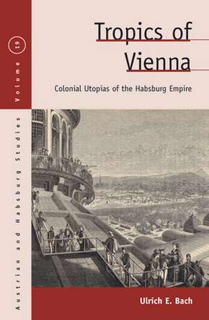 Tropics of Vienna: Colonial Utopias of the Habsburg Empire de Ulrich E. Bach