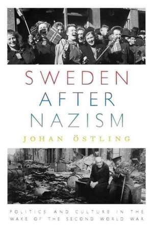 Sweden After Nazism: Politics and Culture in the Wake of the Second World War de Johan Eostling